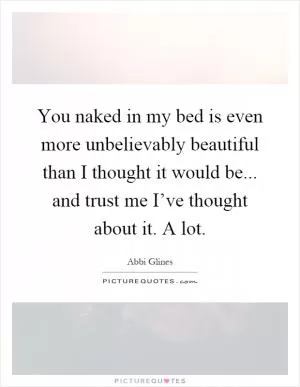 You naked in my bed is even more unbelievably beautiful than I thought it would be... and trust me I’ve thought about it. A lot Picture Quote #1