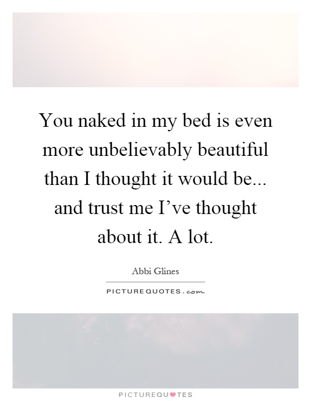 You naked in my bed is even more unbelievably beautiful than I thought it would be... and trust me I've thought about it. A lot Picture Quote #1