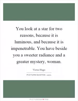 You look at a star for two reasons, because it is luminous, and because it is impenetrable. You have beside you a sweeter radiance and a greater mystery, woman Picture Quote #1