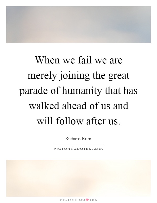 When we fail we are merely joining the great parade of humanity that has walked ahead of us and will follow after us Picture Quote #1