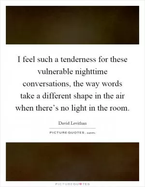 I feel such a tenderness for these vulnerable nighttime conversations, the way words take a different shape in the air when there’s no light in the room Picture Quote #1