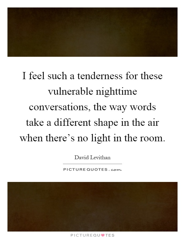 I feel such a tenderness for these vulnerable nighttime conversations, the way words take a different shape in the air when there's no light in the room Picture Quote #1