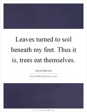 Leaves turned to soil beneath my feet. Thus it is, trees eat themselves Picture Quote #1