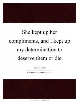 She kept up her compliments, and I kept up my determination to deserve them or die Picture Quote #1