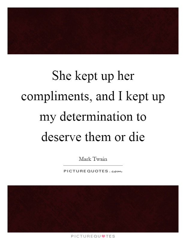 She kept up her compliments, and I kept up my determination to deserve them or die Picture Quote #1