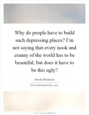 Why do people have to build such depressing places? I’m not saying that every nook and cranny of the world has to be beautiful, but does it have to be this ugly? Picture Quote #1