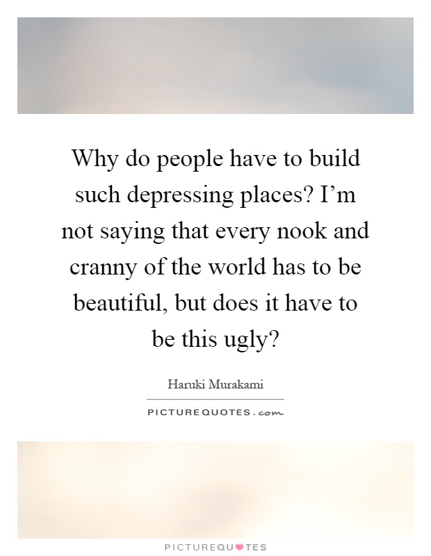 Why do people have to build such depressing places? I'm not saying that every nook and cranny of the world has to be beautiful, but does it have to be this ugly? Picture Quote #1