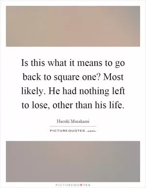 Is this what it means to go back to square one? Most likely. He had nothing left to lose, other than his life Picture Quote #1