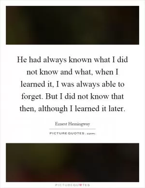 He had always known what I did not know and what, when I learned it, I was always able to forget. But I did not know that then, although I learned it later Picture Quote #1
