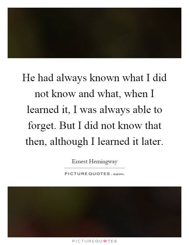 He had always known what I did not know and what, when I learned it, I was always able to forget. But I did not know that then, although I learned it later Picture Quote #1