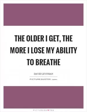 The older I get, the more I lose my ability to breathe Picture Quote #1