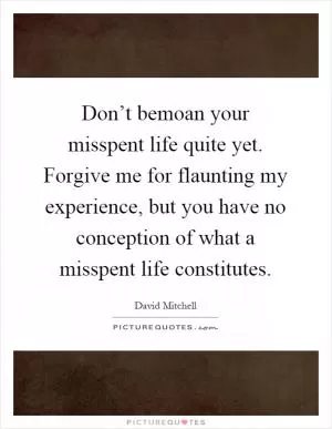 Don’t bemoan your misspent life quite yet. Forgive me for flaunting my experience, but you have no conception of what a misspent life constitutes Picture Quote #1