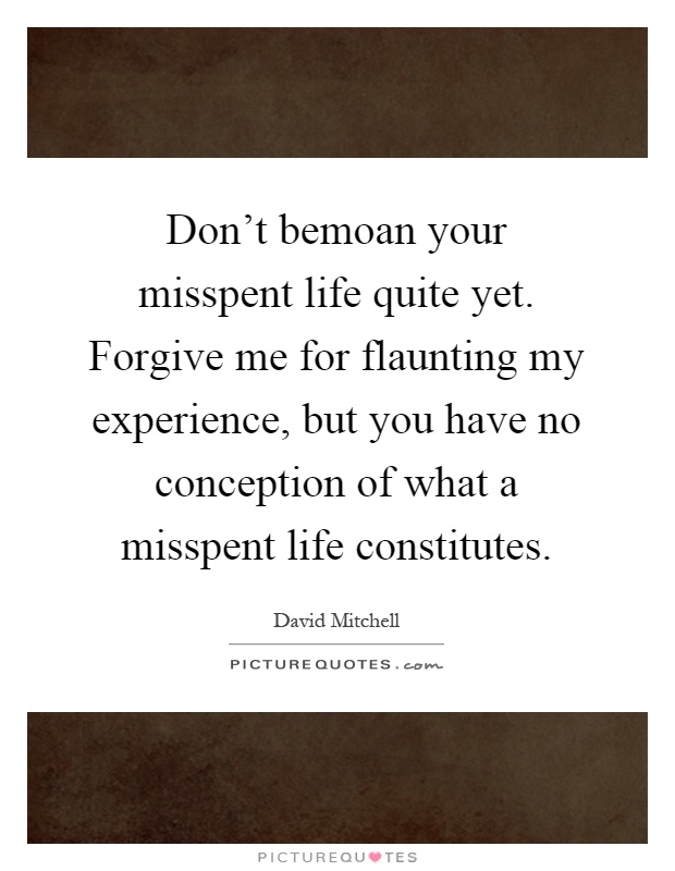 Don't bemoan your misspent life quite yet. Forgive me for flaunting my experience, but you have no conception of what a misspent life constitutes Picture Quote #1
