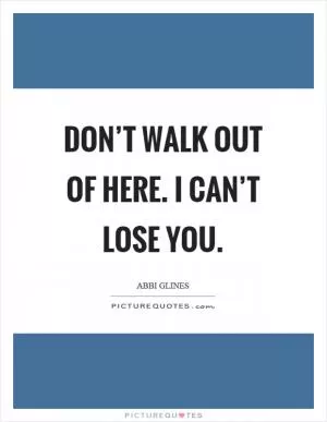 Don’t walk out of here. I can’t lose you Picture Quote #1