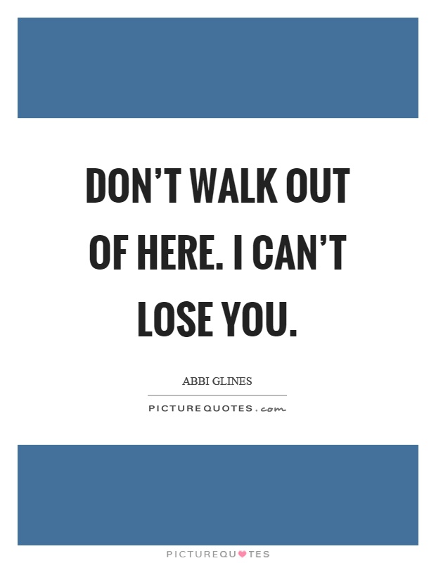 Don't walk out of here. I can't lose you Picture Quote #1