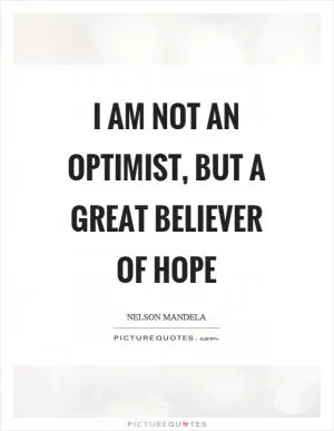 I am not an optimist, but a great believer of hope Picture Quote #1