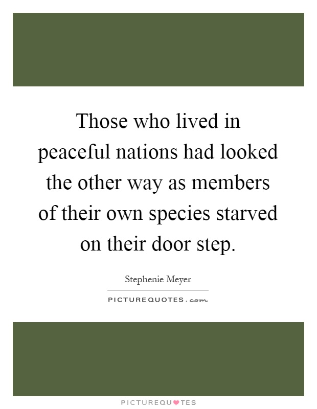 Those who lived in peaceful nations had looked the other way as members of their own species starved on their door step Picture Quote #1