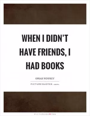 When I didn’t have friends, I had books Picture Quote #1