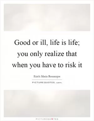 Good or ill, life is life; you only realize that when you have to risk it Picture Quote #1