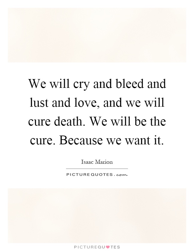 We will cry and bleed and lust and love, and we will cure death. We will be the cure. Because we want it Picture Quote #1