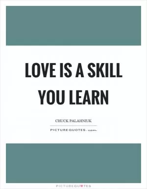 Love is a skill you learn Picture Quote #1