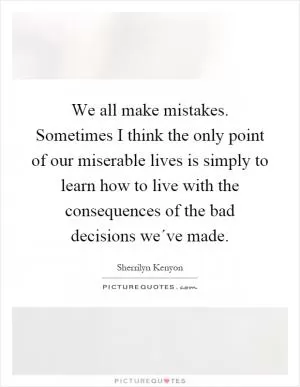 We all make mistakes. Sometimes I think the only point of our miserable lives is simply to learn how to live with the consequences of the bad decisions we´ve made Picture Quote #1