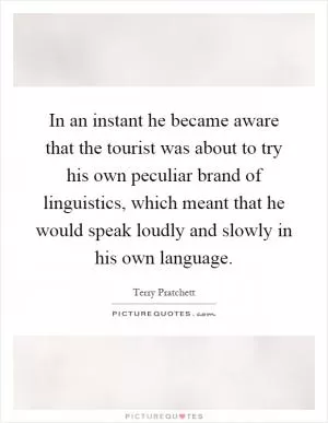 In an instant he became aware that the tourist was about to try his own peculiar brand of linguistics, which meant that he would speak loudly and slowly in his own language Picture Quote #1