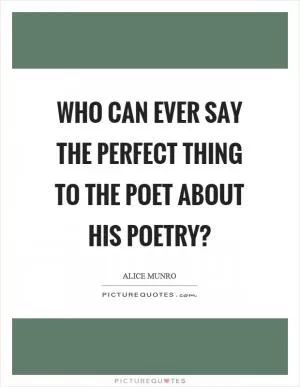 Who can ever say the perfect thing to the poet about his poetry? Picture Quote #1
