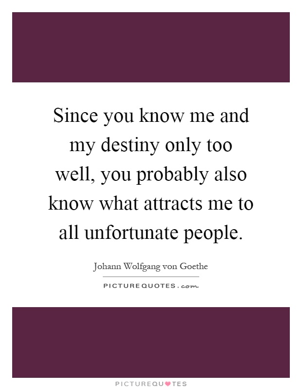 Since you know me and my destiny only too well, you probably also know what attracts me to all unfortunate people Picture Quote #1