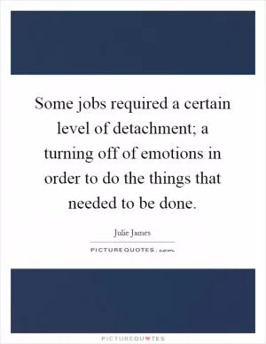 Some jobs required a certain level of detachment; a turning off of emotions in order to do the things that needed to be done Picture Quote #1