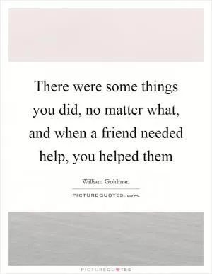 There were some things you did, no matter what, and when a friend needed help, you helped them Picture Quote #1