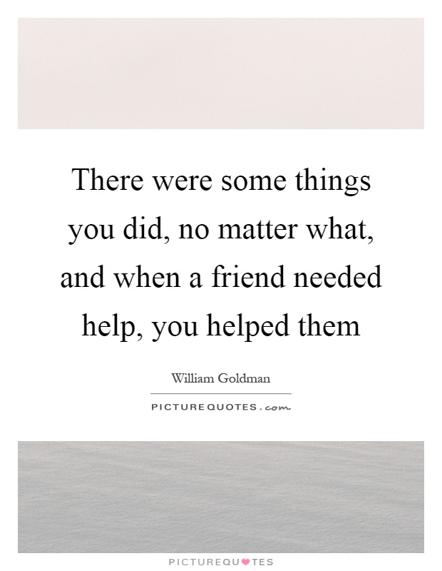 There were some things you did, no matter what, and when a friend needed help, you helped them Picture Quote #1