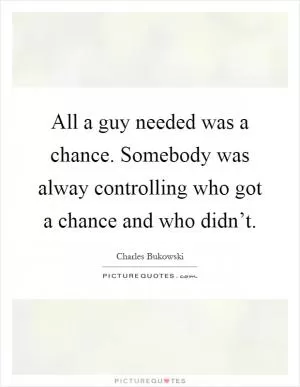 All a guy needed was a chance. Somebody was alway controlling who got a chance and who didn’t Picture Quote #1