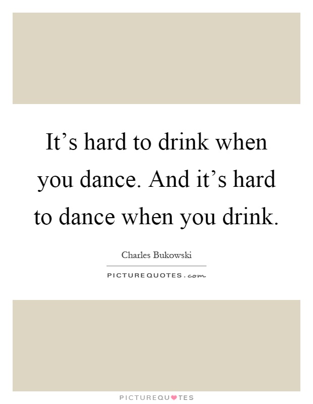 It's hard to drink when you dance. And it's hard to dance when you drink Picture Quote #1