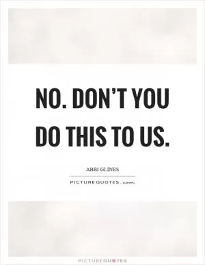No. Don’t you do this to us Picture Quote #1