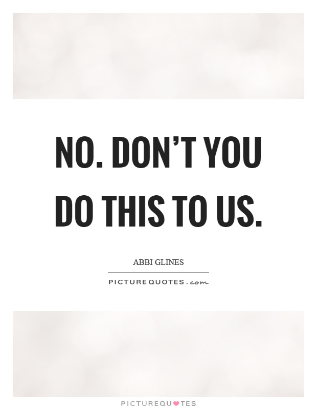 No. Don't you do this to us Picture Quote #1