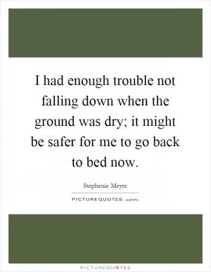 I had enough trouble not falling down when the ground was dry; it might be safer for me to go back to bed now Picture Quote #1