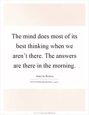 The mind does most of its best thinking when we aren’t there. The answers are there in the morning Picture Quote #1