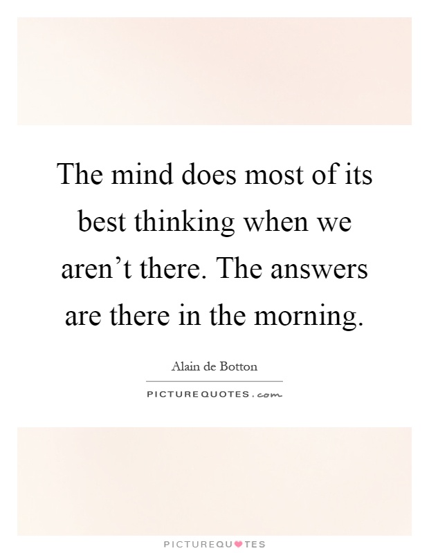 The mind does most of its best thinking when we aren't there. The answers are there in the morning Picture Quote #1