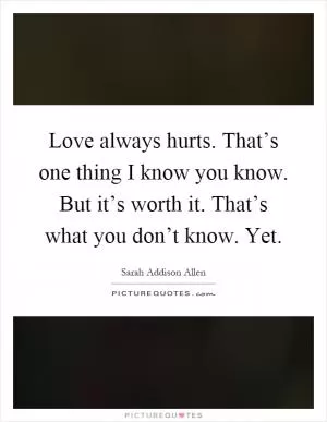Love always hurts. That’s one thing I know you know. But it’s worth it. That’s what you don’t know. Yet Picture Quote #1