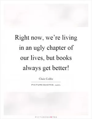Right now, we’re living in an ugly chapter of our lives, but books always get better! Picture Quote #1