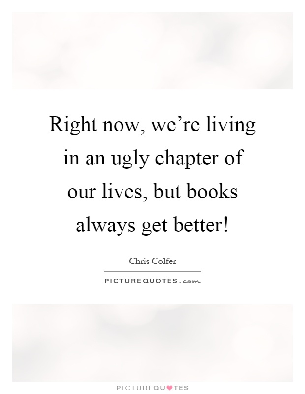Right now, we're living in an ugly chapter of our lives, but books always get better! Picture Quote #1