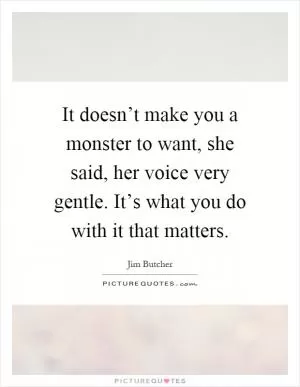 It doesn’t make you a monster to want, she said, her voice very gentle. It’s what you do with it that matters Picture Quote #1