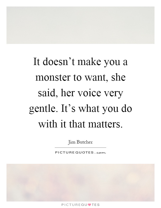 It doesn't make you a monster to want, she said, her voice very gentle. It's what you do with it that matters Picture Quote #1