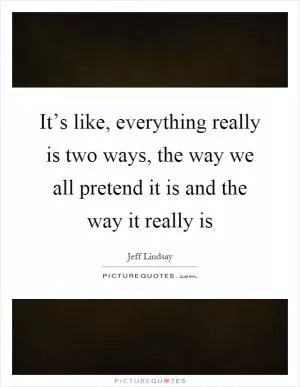 It’s like, everything really is two ways, the way we all pretend it is and the way it really is Picture Quote #1