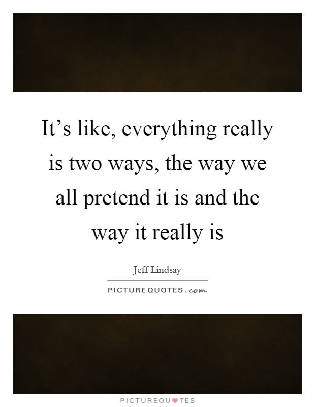 It's like, everything really is two ways, the way we all pretend it is and the way it really is Picture Quote #1