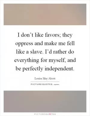 I don’t like favors; they oppress and make me fell like a slave. I’d rather do everything for myself, and be perfectly independent Picture Quote #1