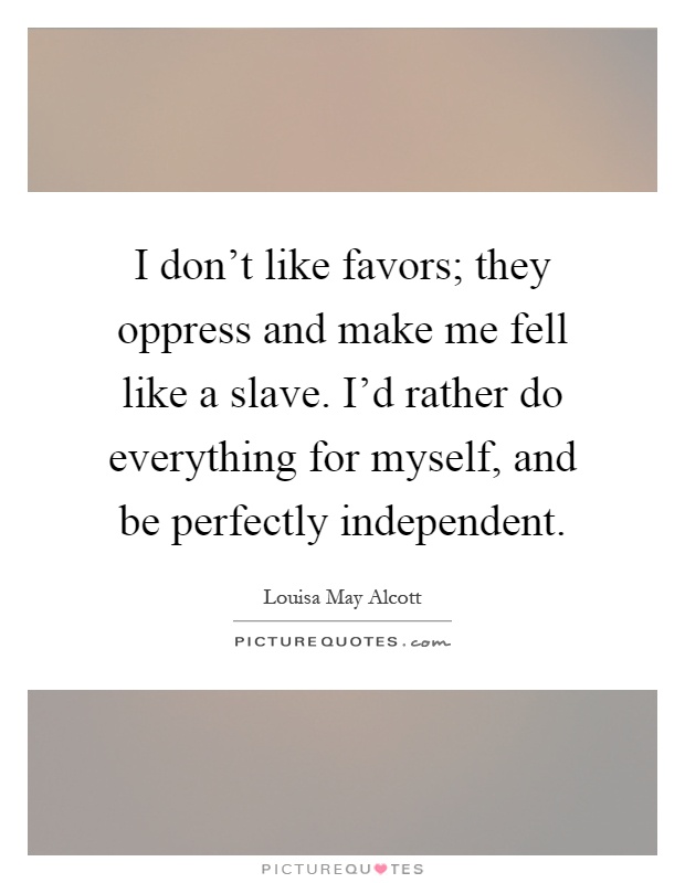 I don't like favors; they oppress and make me fell like a slave. I'd rather do everything for myself, and be perfectly independent Picture Quote #1