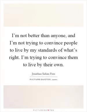 I’m not better than anyone, and I’m not trying to convince people to live by my standards of what’s right. I’m trying to convince them to live by their own Picture Quote #1