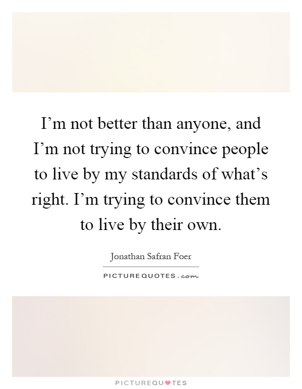 I'm not better than anyone, and I'm not trying to convince people to live by my standards of what's right. I'm trying to convince them to live by their own Picture Quote #1